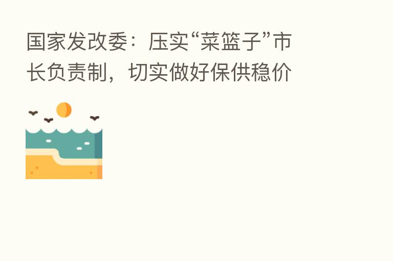 国家发改委:压实“菜篮子”市长负责制,切实做好保供稳价