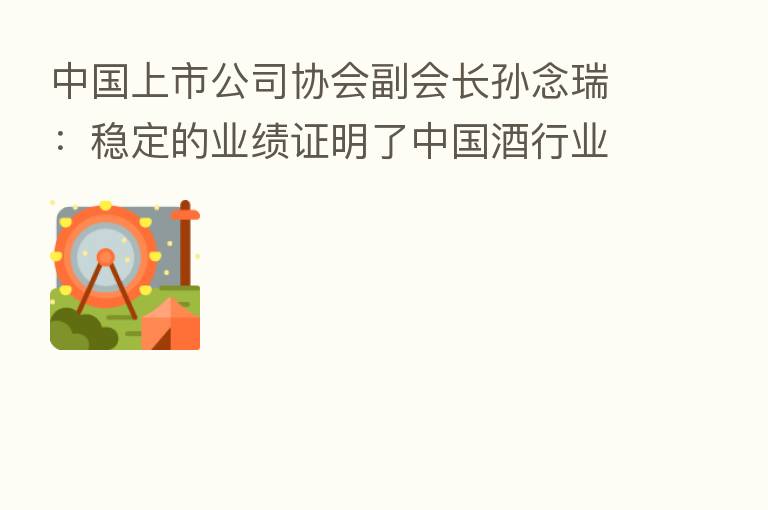 中国上市公司协会副会长孙念瑞:稳定的业绩证明了中国酒行业仍处在结构性繁荣长周期