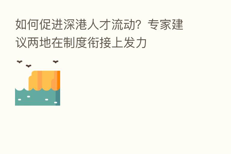 如何促进深港人才流动？专家建议两地在制度衔接上发力