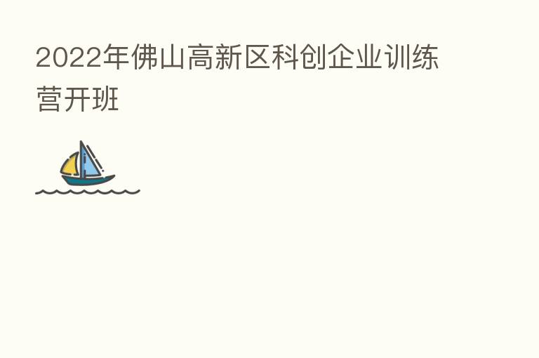 2022年佛山高新区科创企业训练营开班