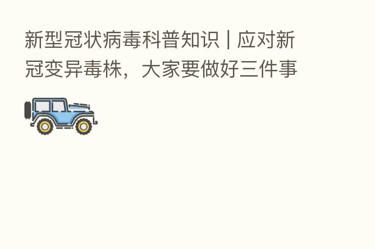 新型冠状病毒科普知识 | 应对新冠变异毒株，大家要做好三件事！