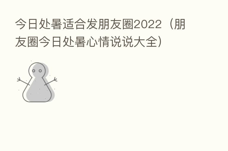 今日处暑适合发朋友圈2022(朋友圈今日处暑心情说说大全)