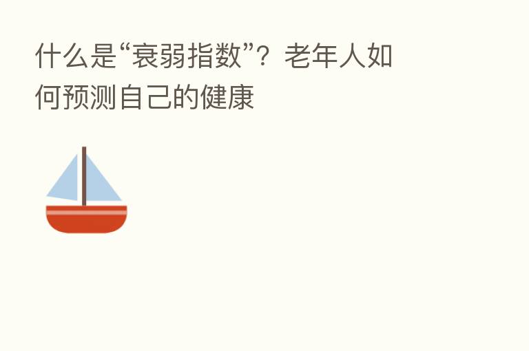 什么是“衰弱指数”？老年人如何预测自己的健康