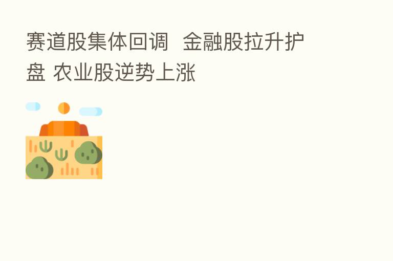 赛道股集体回调 金融股拉升护盘 农业股逆势上涨
