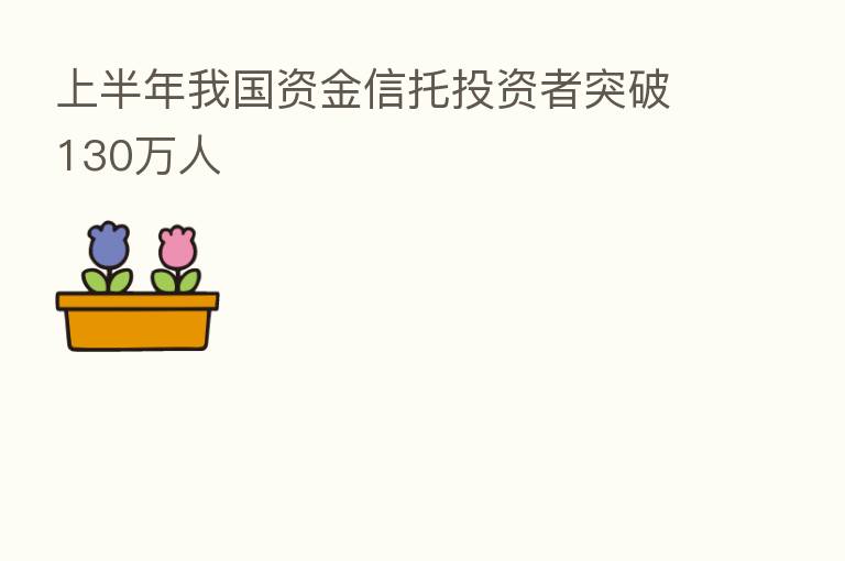 上半年我国资金信托投资者突破130万人