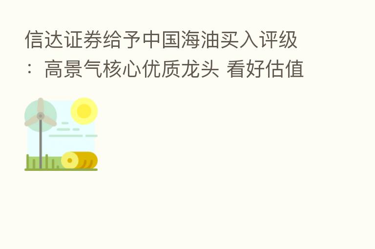 信达证券给予中国海油买入评级：高景气核心优质龙头 看好估值修复空间