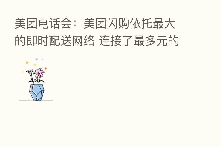 美团电话会：美团闪购依托   大的即时配送网络 连接了   多元的本地供给