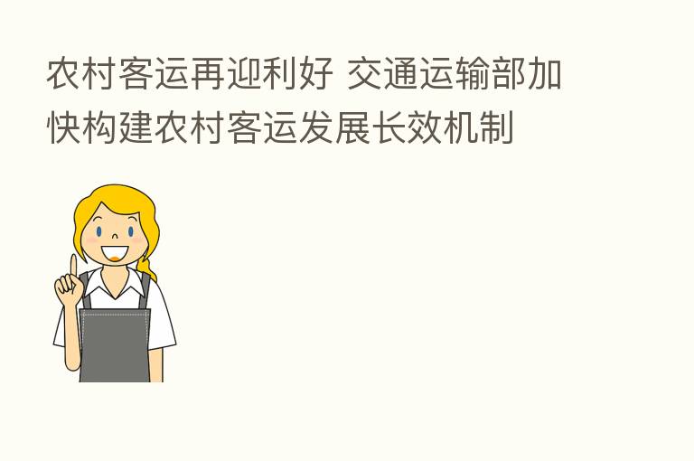 农村客运再迎利好 交通运输部加快构建农村客运发展长效机制