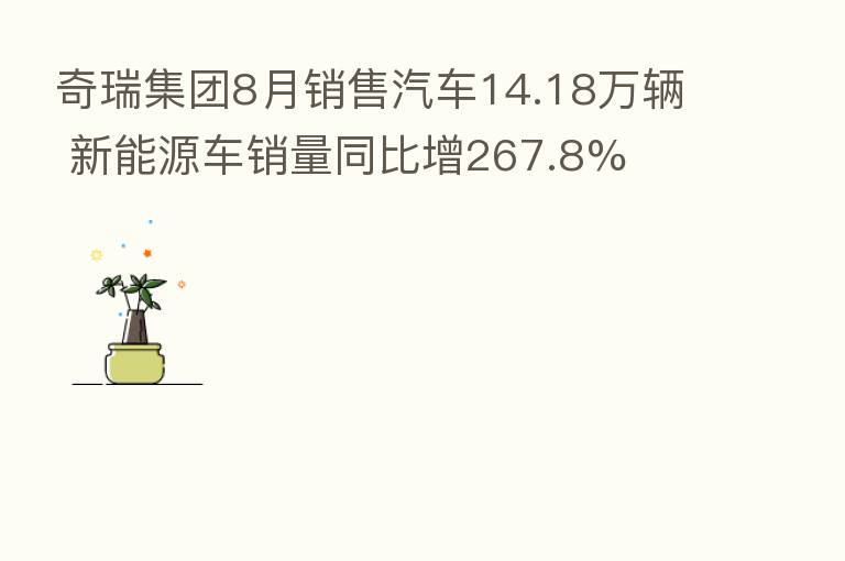 奇瑞集团8月销售汽车14.18万辆 新能源车销量同比增267.8%