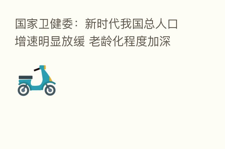 国家卫健委:新时代我国总人口增速明显放缓 老龄化程度加深