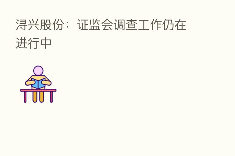 浔兴股份:证监会调查工作仍在进行中