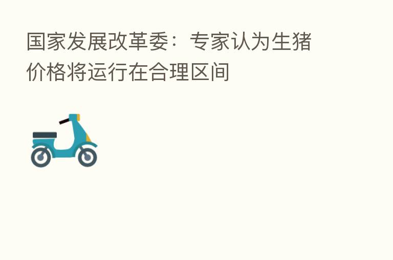 国家发展改革委：专家认为生猪价格将运行在合理区间