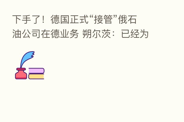 下手了！德国正式“接管”俄石油公司在德业务 朔尔茨：已经为报复做好了准备！