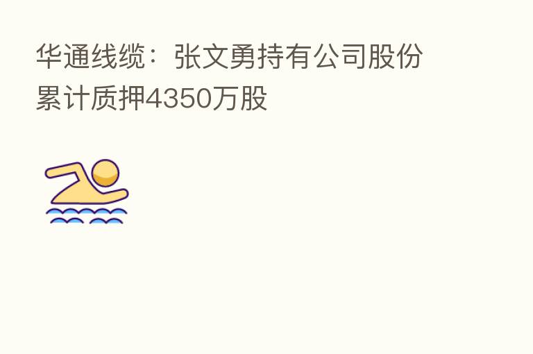 华通线缆:张文勇持有公司股份累计质押4350万股