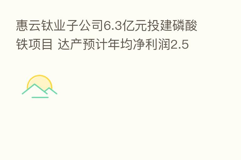 惠云钛业子公司6.3亿元投建磷酸铁项目 达产预计年均净利润2.5亿元