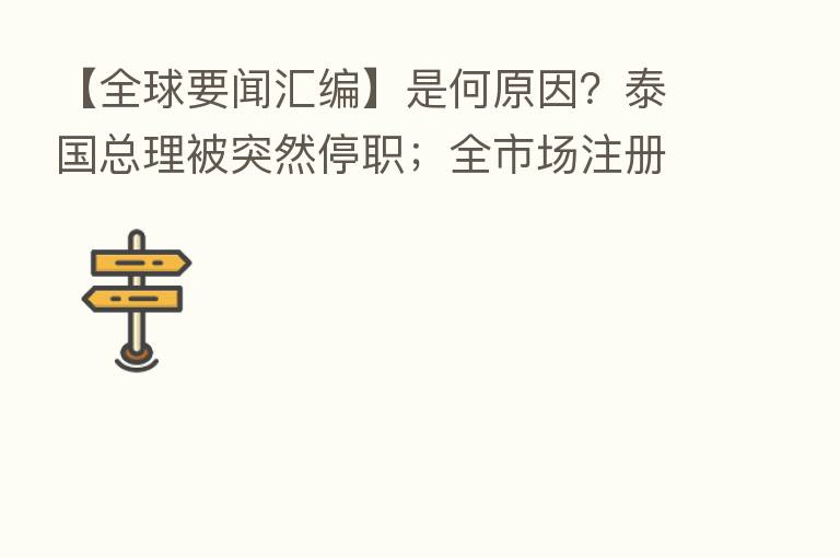 【全球要闻汇编】是何原因?泰国总理被突然停职;全市场注册制要来了?吴晓求:时间不会太久