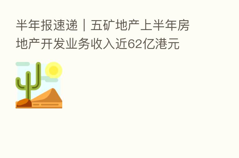 半年报速递|五矿地产上半年房地产开发业务收入近62亿港元