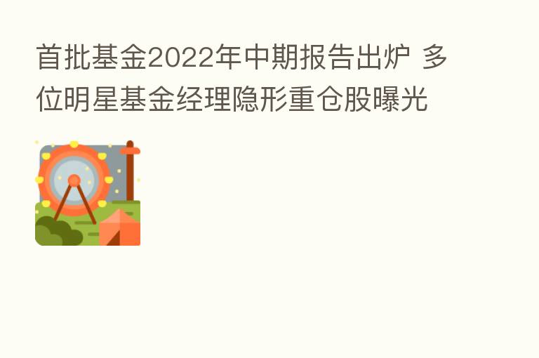 首批基金2022年中期报告出炉 多位明星基金经理隐形重仓股曝光