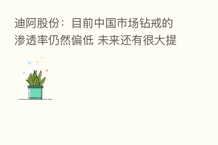 迪阿股份：目前中国市场钻戒的渗透率仍然偏低 未来还有很大提升空间