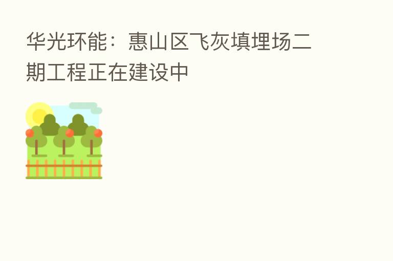 华光环能:惠山区飞灰填埋场二期工程正在建设中