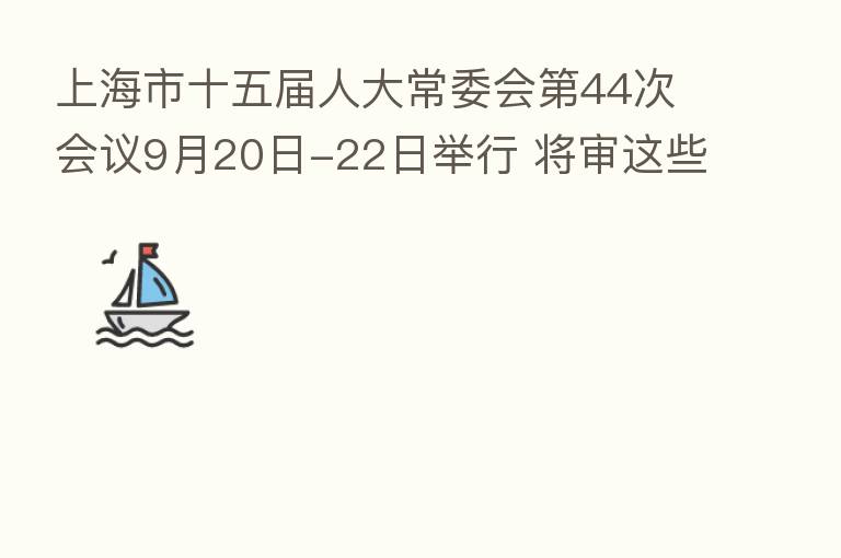 上海市十五届人大常委会   44次会议9月20日-22日举行 将审这些法规