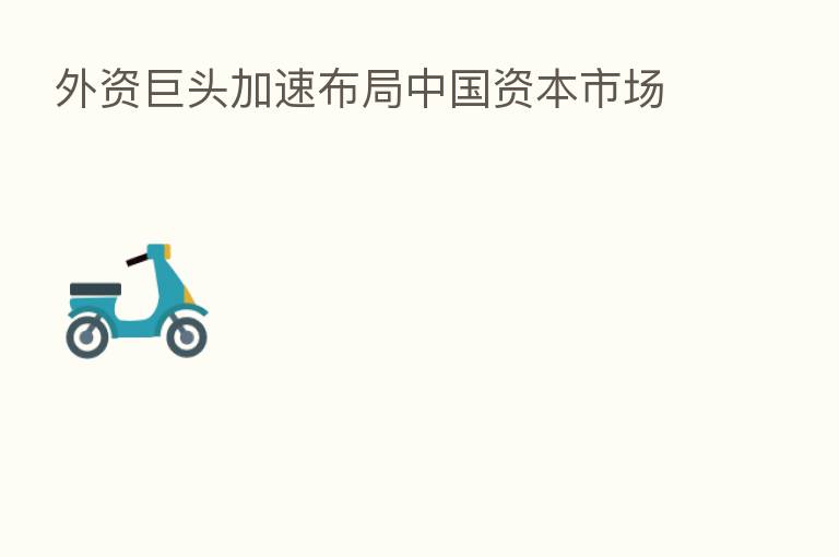 外资巨头加速布局中国资本市场
