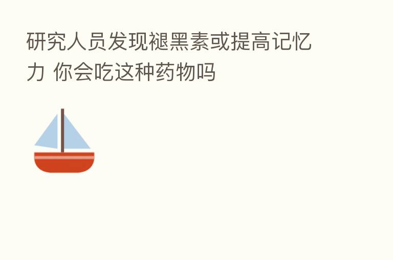 研究人员发现褪黑素或提高记忆力 你会吃这种药物吗