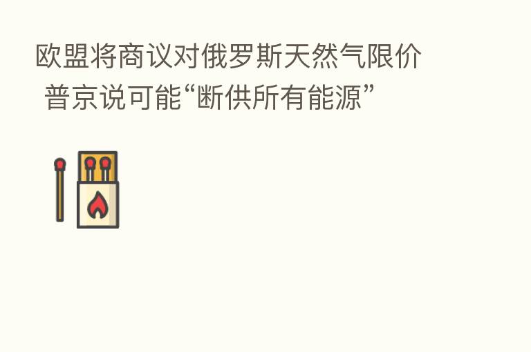 欧盟将商议对俄罗斯天然气限价 普京说可能“断供所有能源”