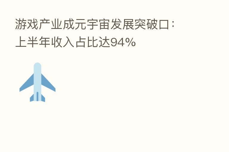 游戏产业成元宇宙发展突破口:上半年收入占比达94%