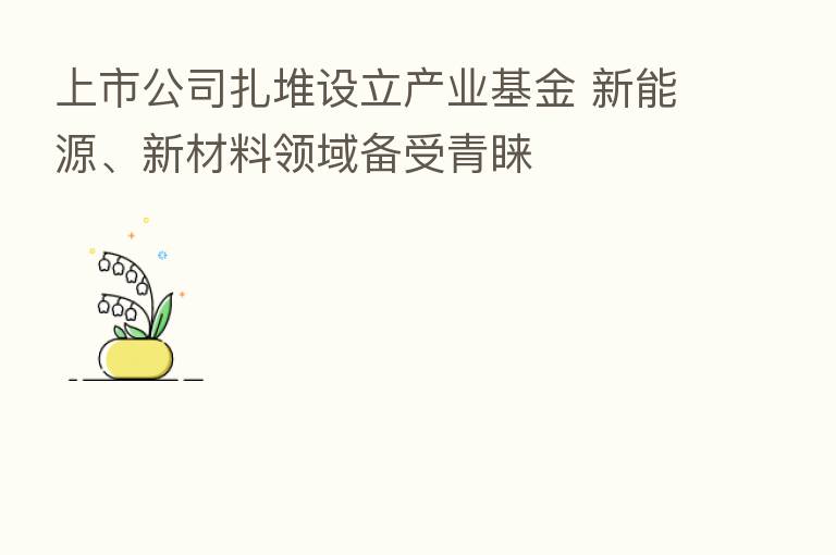 上市公司扎堆设立产业基金 新能源、新材料领域备受青睐