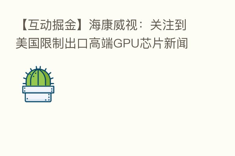 【互动掘金】海康威视:关注到美国限制出口高端GPU芯片新闻 对公司业务没有影响
