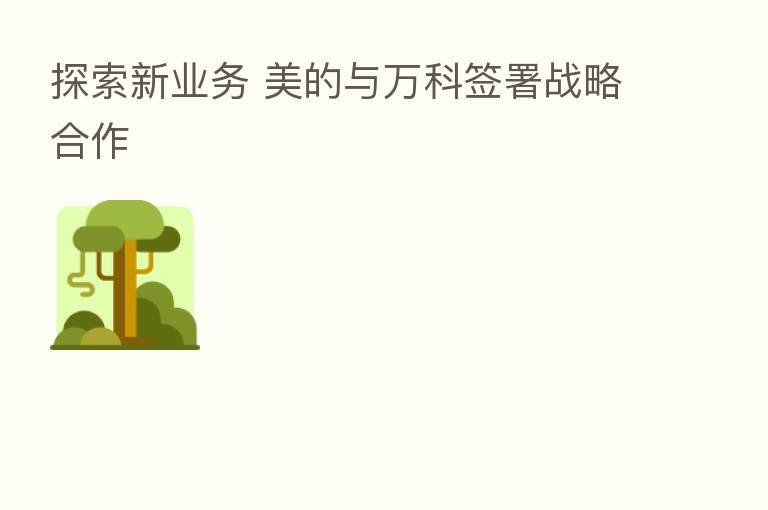 探索新业务 美的与万科签署战略合作