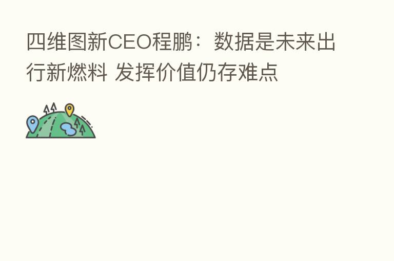 四维图新CEO程鹏：数据是未来出行新燃料 发挥价值仍存难点