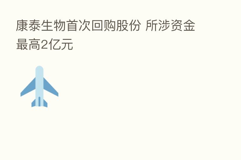 康泰生物首次回购股份 所涉资金 高2亿元