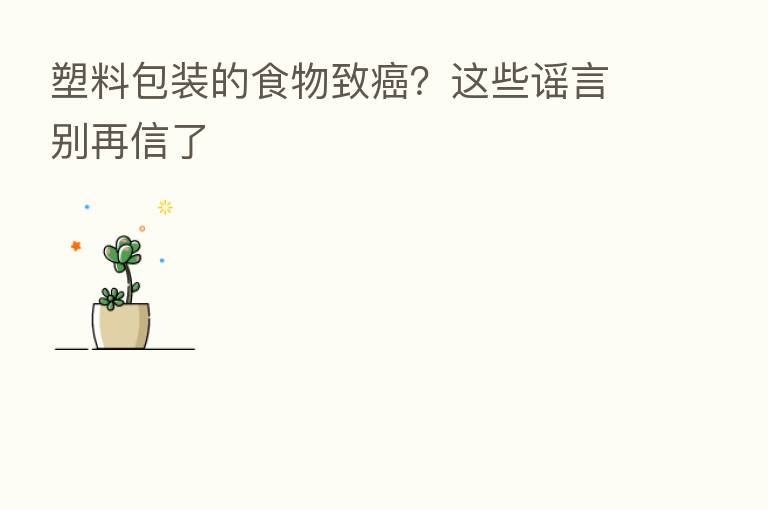 塑料包装的食物致癌？这些谣言别再信了