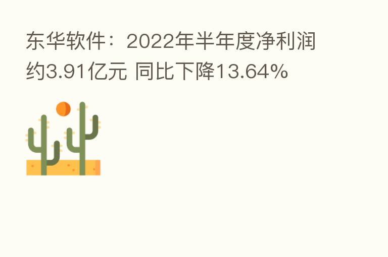 东华软件：2022年半年度净利润约3.91亿元 同比下降13.64%
