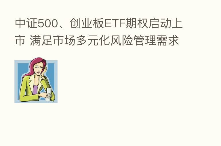 中证500、创业板ETF期权启动上市 满足市场多元化风险管理需求