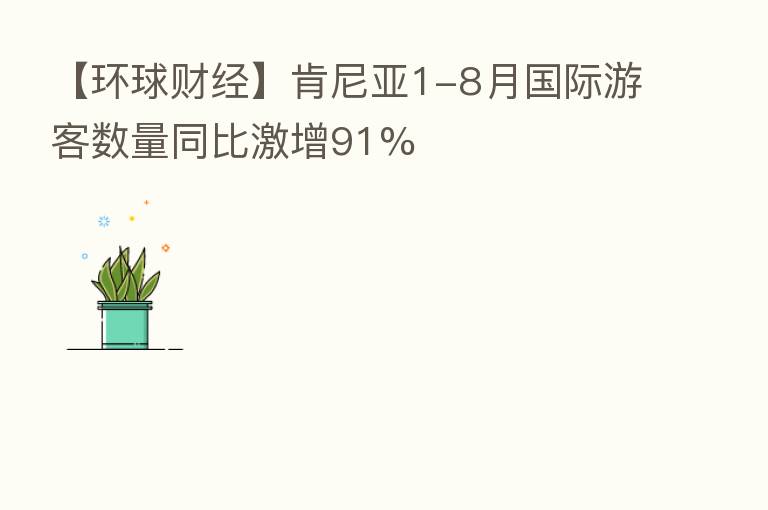 【环球财经】肯尼亚1-8月国际游客数量同比激增91%