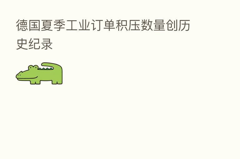 德国夏季工业订单积压数量创历史纪录