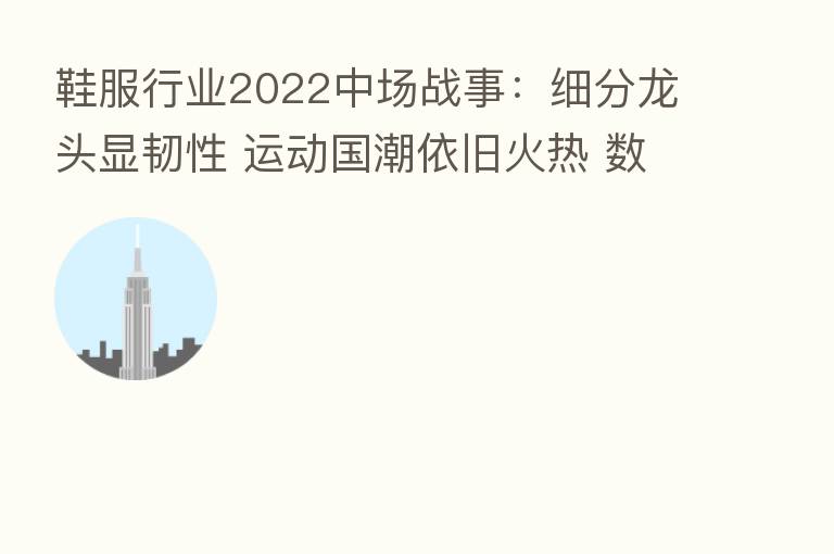 鞋服行业2022中场战事:细分龙头显韧性 运动国潮依旧火热 数十家亏损待复苏