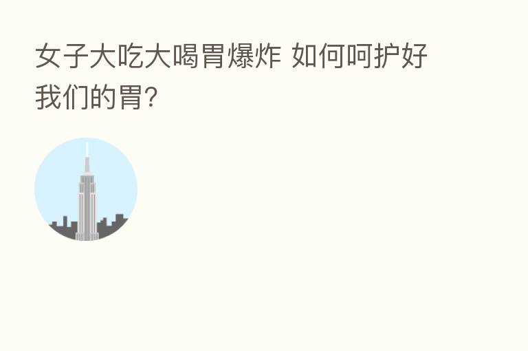 女子大吃大喝胃 如何呵护好我们的胃?