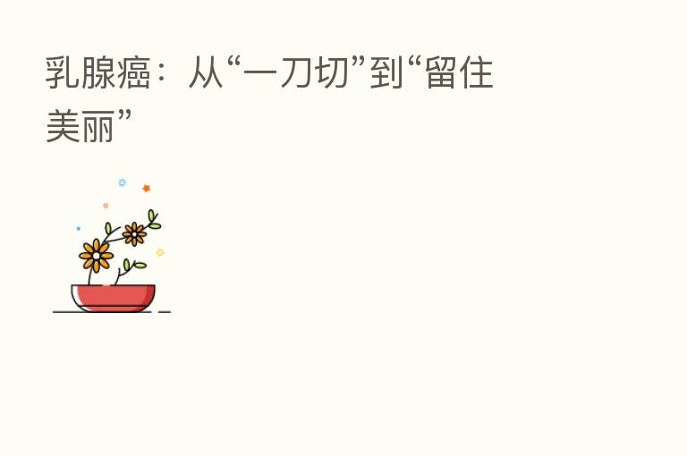 乳腺癌:从“一刀切”到“留住美丽”