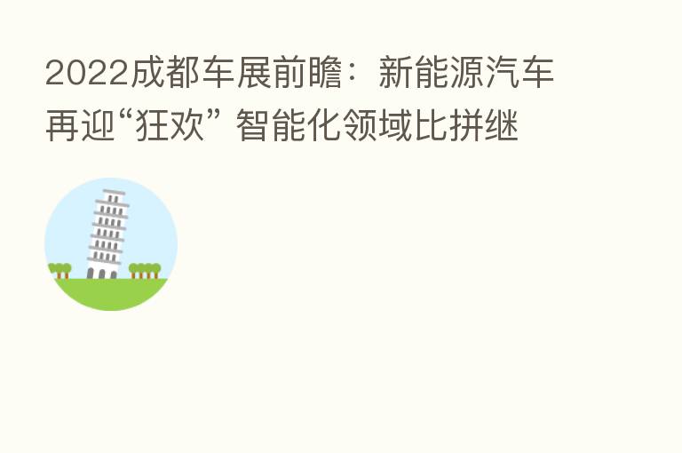 2022成都车展前瞻:新能源汽车再迎“狂欢” 智能化领域比拼继续