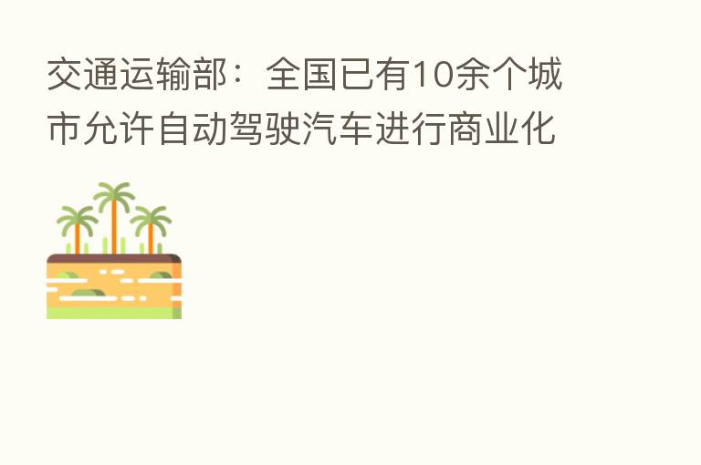 交通运输部：全国已有10余个城市允许自动驾驶汽车进行商业化试运营