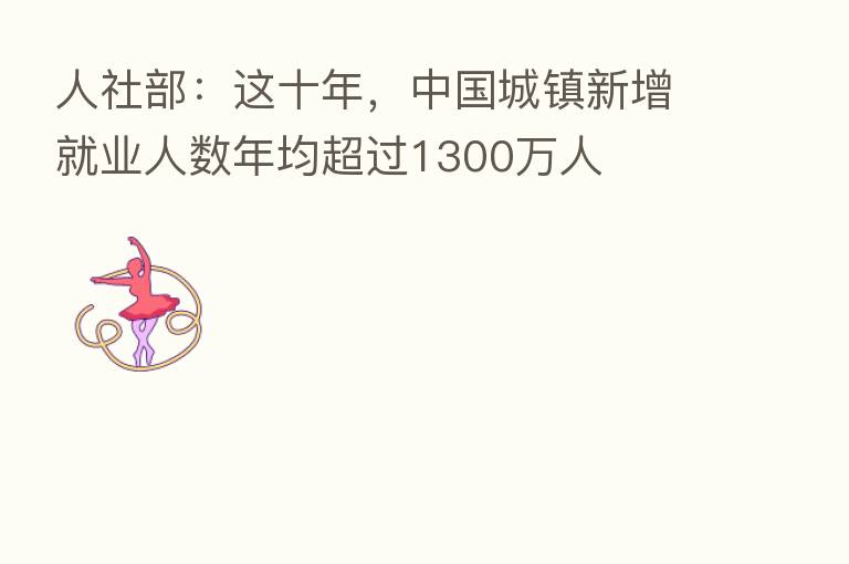 人社部:这十年,中国城镇新增就业人数年均超过1300万人