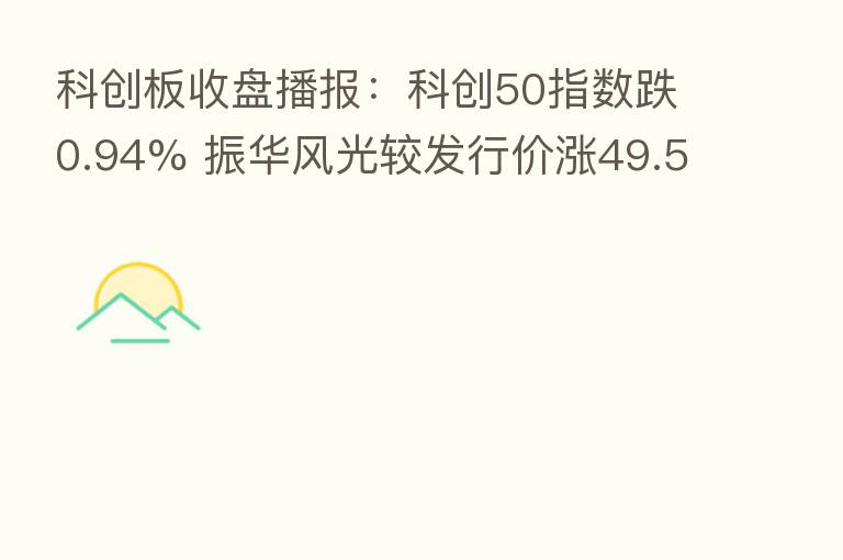 科创板收盘播报：科创50指数跌0.94% 振华风光较发行价涨49.54%