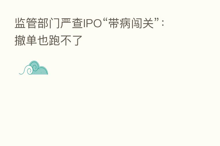 监管部门严查IPO“带病闯关”：撤单也跑不了