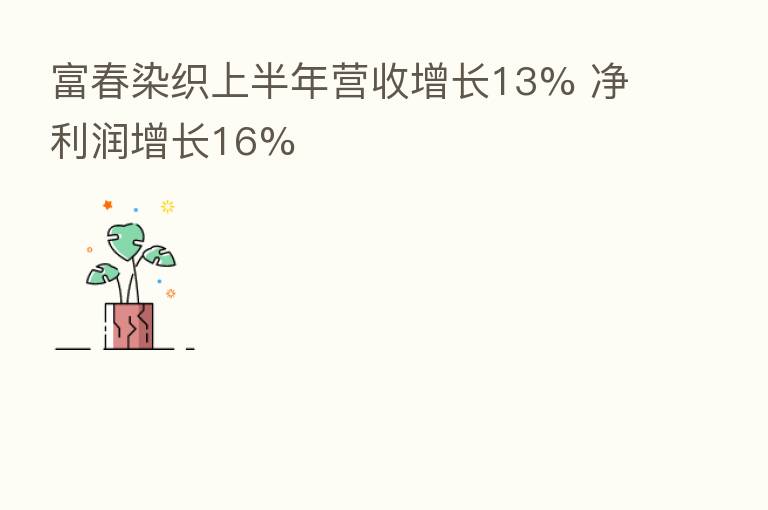 富春染织上半年营收增长13% 净利润增长16%