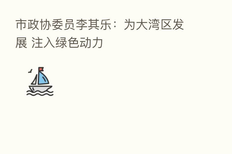市政协委员李其乐:为大湾区发展 注入绿色动力