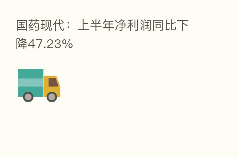 国药现代:上半年净利润同比下降47.23%